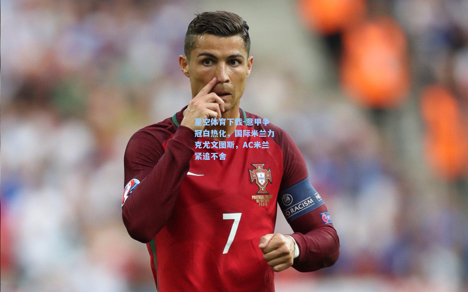 星空体育下载-意甲争冠白热化，国际米兰力克尤文图斯，AC米兰紧追不舍