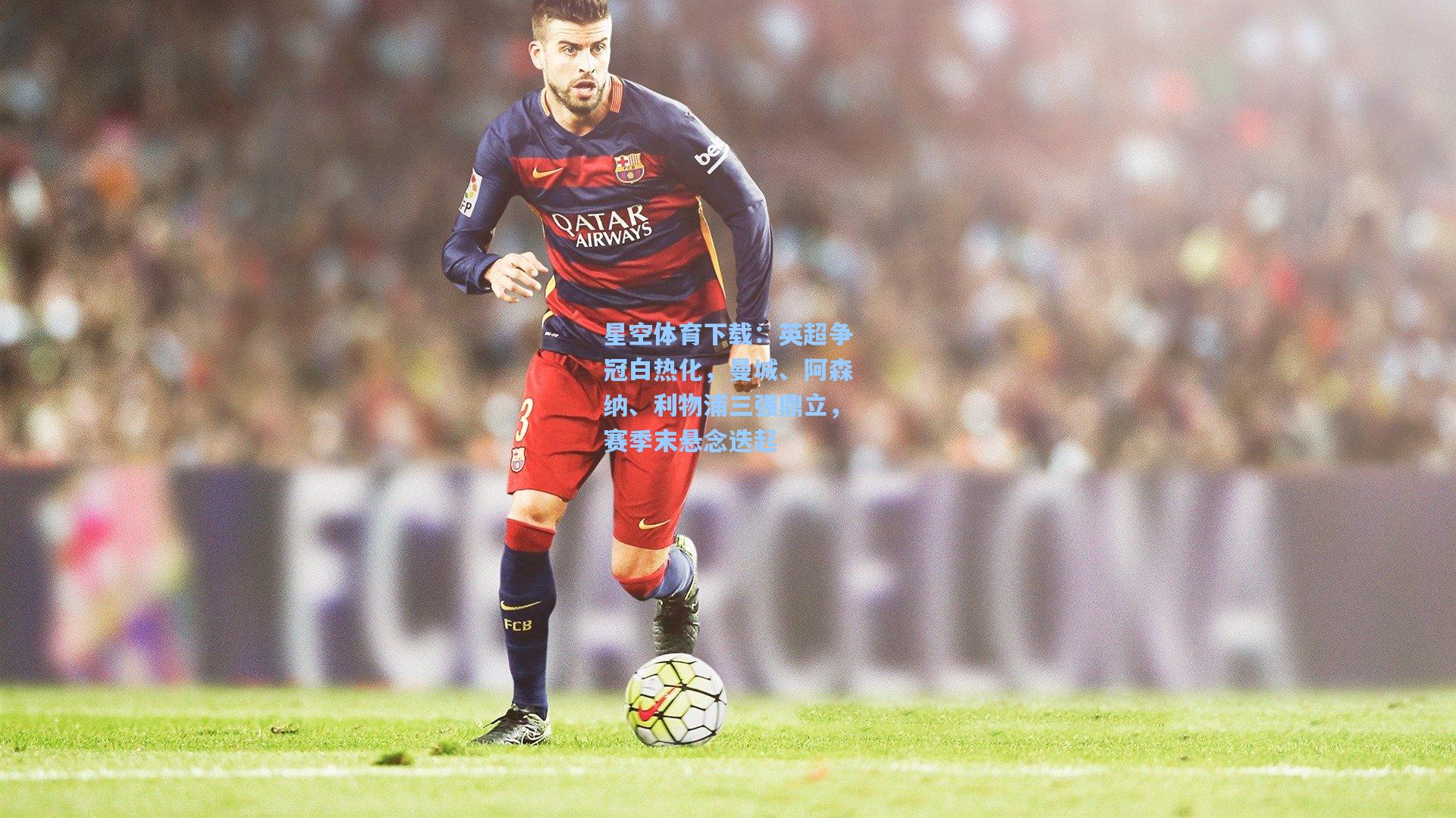 英超争冠白热化,曼城、阿森纳、利物浦三强鼎立,赛季末悬念迭起