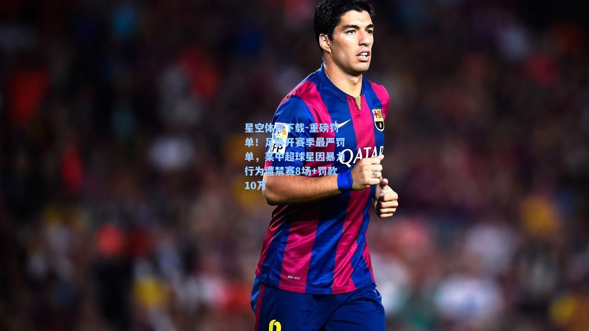 重磅罚单！足协开赛季最严罚单，某中超球星因暴力行为遭禁赛8场+罚款10万