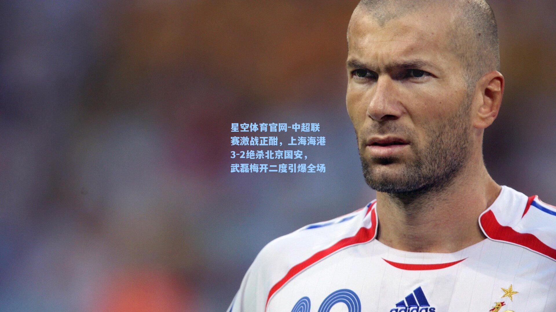 中超联赛激战正酣，上海海港3-2绝杀北京国安，武磊梅开二度引爆全场